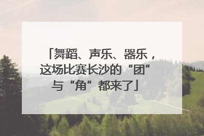 舞蹈、声乐、器乐，这场比赛长沙的“团”与“角”都来了