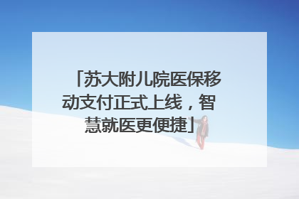 苏大附儿院医保移动支付正式上线，智慧就医更便捷