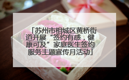 苏州市相城区黄桥街道开展“签约有感，健康可及”家庭医生签约服务主题宣传月活动