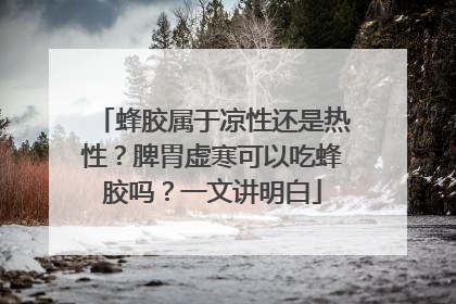 蜂胶属于凉性还是热性？脾胃虚寒可以吃蜂胶吗？一文讲明白