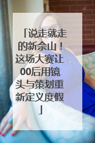 说走就走的新佘山！这场大赛让00后用镜头与策划重新定义度假