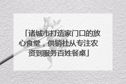 诸城市打造家门口的放心食堂，供销社从专注农资到服务百姓餐桌