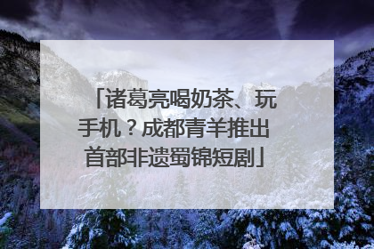 诸葛亮喝奶茶、玩手机？成都青羊推出首部非遗蜀锦短剧