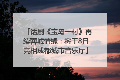话剧《宝岛一村》再续蓉城情缘：将于8月亮相成都城市音乐厅