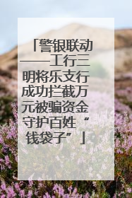 警银联动——工行三明将乐支行成功拦截万元被骗资金守护百姓“钱袋子”