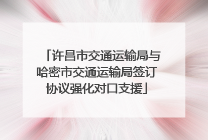 许昌市交通运输局与哈密市交通运输局签订协议强化对口支援