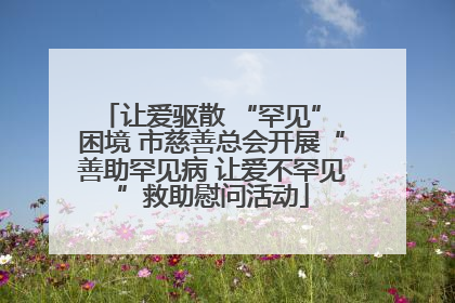让爱驱散 “罕见” 困境 市慈善总会开展“善助罕见病 让爱不罕见”救助慰问活动