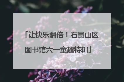 让快乐翻倍！石景山区图书馆六一童趣特辑