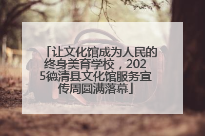 让文化馆成为人民的终身美育学校，2025德清县文化馆服务宣传周圆满落幕