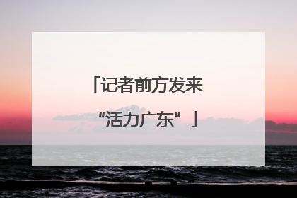 记者前方发来“活力广东”