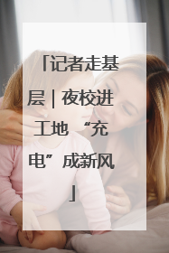 记者走基层｜夜校进工地 “充电”成新风