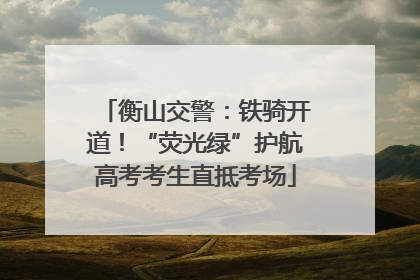 衡山交警：铁骑开道！“荧光绿”护航高考考生直抵考场