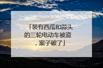 装有西瓜和蒜头的三轮电动车被盗，案子破了