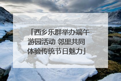 西乡乐群举办端午游园活动 邻里共同体验传统节日魅力