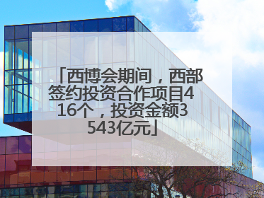 西博会期间，西部签约投资合作项目416个，投资金额3543亿元