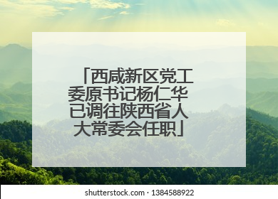西咸新区党工委原书记杨仁华已调往陕西省人大常委会任职