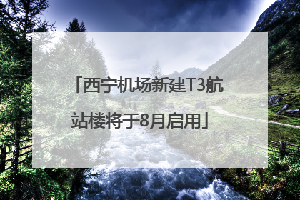 西宁机场新建T3航站楼将于8月启用