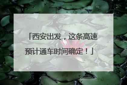 西安出发，这条高速预计通车时间确定！