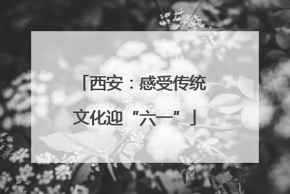 西安：感受传统文化迎“六一”