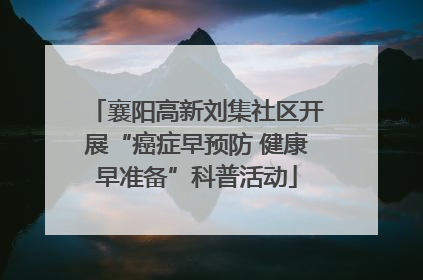 襄阳高新刘集社区开展“癌症早预防 健康早准备”科普活动