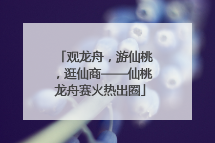观龙舟，游仙桃，逛仙商——仙桃龙舟赛火热出圈