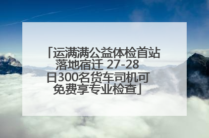运满满公益体检首站落地宿迁 27-28日300名货车司机可免费享专业检查