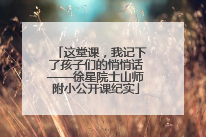 这堂课，我记下了孩子们的悄悄话——徐星院士山师附小公开课纪实