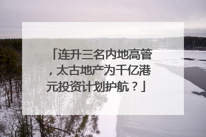 连升三名内地高管，太古地产为千亿港元投资计划护航？