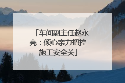 车间副主任赵永亮：倾心亲力把控施工安全关