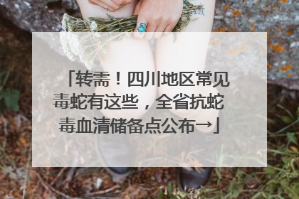 转需！四川地区常见毒蛇有这些，全省抗蛇毒血清储备点公布→