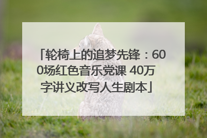 轮椅上的追梦先锋：600场红色音乐党课 40万字讲义改写人生剧本
