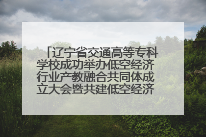 辽宁省交通高等专科学校成功举办低空经济行业产教融合共同体成立大会暨共建低空经济产教融合新生态论坛