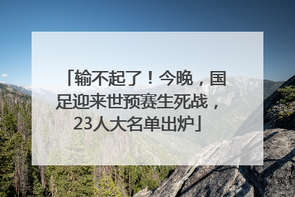 输不起了！今晚，国足迎来世预赛生死战，23人大名单出炉