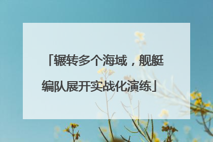 辗转多个海域，舰艇编队展开实战化演练