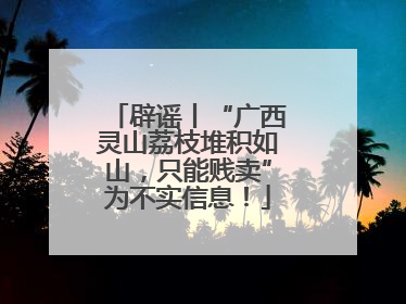 辟谣丨“广西灵山荔枝堆积如山，只能贱卖”为不实信息！