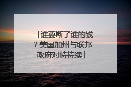谁要断了谁的钱？美国加州与联邦政府对峙持续