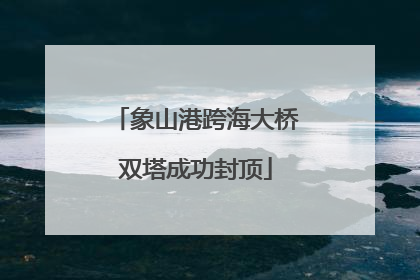 象山港跨海大桥双塔成功封顶