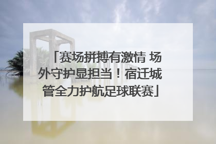 赛场拼搏有激情 场外守护显担当！宿迁城管全力护航足球联赛