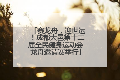 赛龙舟，迎世运！成都大邑第十二届全民健身运动会龙舟邀请赛举行