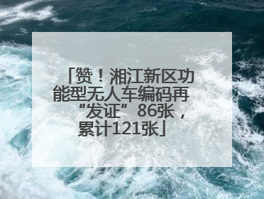 赞！湘江新区功能型无人车编码再“发证”86张，累计121张