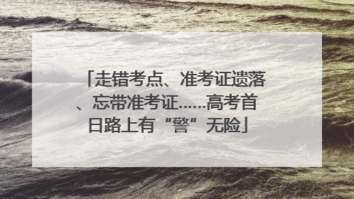 走错考点、准考证遗落、忘带准考证……高考首日路上有“警”无险