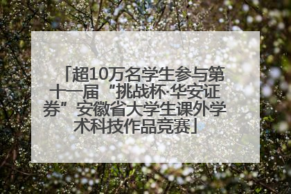 超10万名学生参与第十一届“挑战杯·华安证券”安徽省大学生课外学术科技作品竞赛
