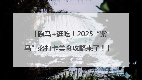 跑马+逛吃！2025“紫马”必打卡美食攻略来了！