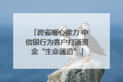 跨省暖心接力 中信银行为客户打通资金“生命通道”