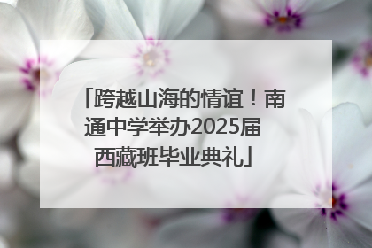 跨越山海的情谊！南通中学举办2025届西藏班毕业典礼