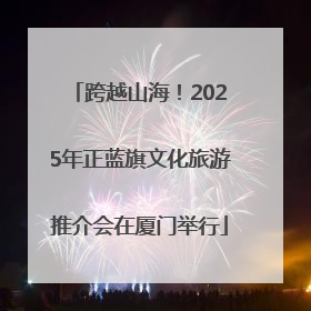 跨越山海！2025年正蓝旗文化旅游推介会在厦门举行