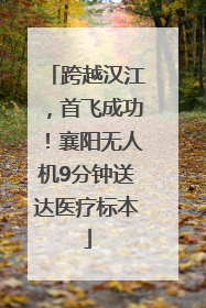 跨越汉江，首飞成功！襄阳无人机9分钟送达医疗标本