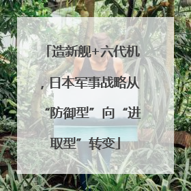 造新舰+六代机，日本军事战略从“防御型”向“进取型”转变