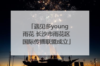 遇见多young雨花 长沙市雨花区国际传播联盟成立