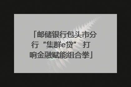 邮储银行包头市分行“集群e贷” 打响金融赋能组合拳